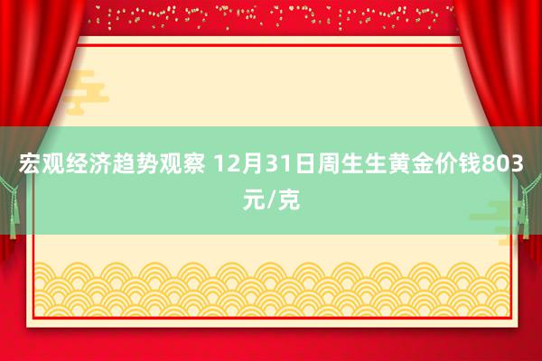 宏观经济趋势观察 12月31日周生生黄金价钱803元/克