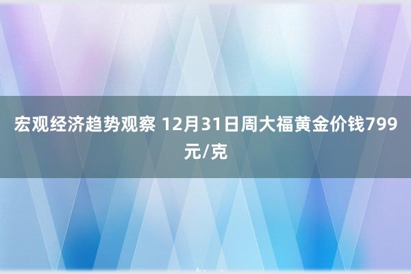 宏观经济趋势观察 12月31日周大福黄金价钱799元/克