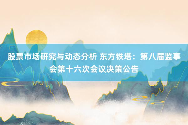 股票市场研究与动态分析 东方铁塔：第八届监事会第十六次会议决策公告