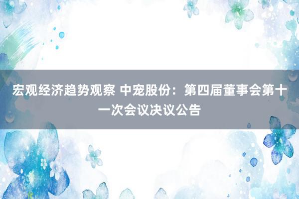 宏观经济趋势观察 中宠股份：第四届董事会第十一次会议决议公告