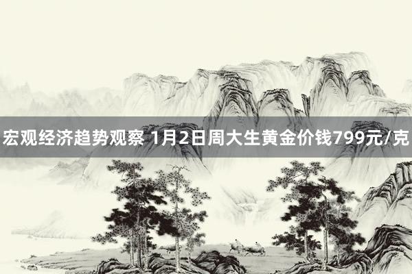 宏观经济趋势观察 1月2日周大生黄金价钱799元/克