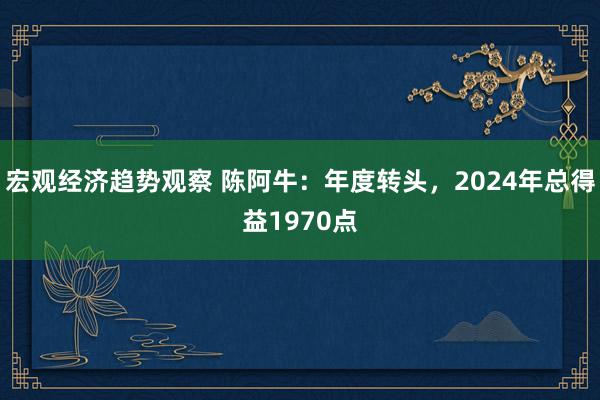 宏观经济趋势观察 陈阿牛：年度转头，2024年总得益1970点