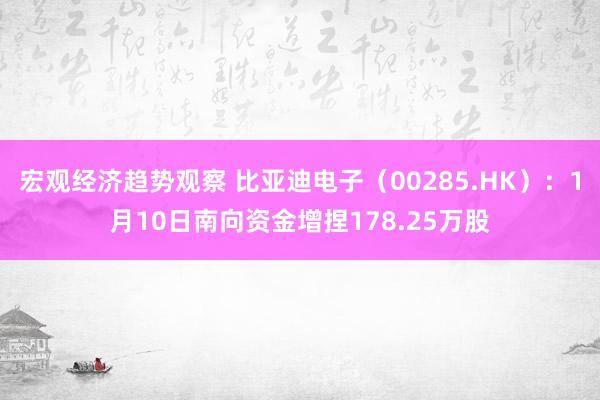 宏观经济趋势观察 比亚迪电子（00285.HK）：1月10日南向资金增捏178.25万股