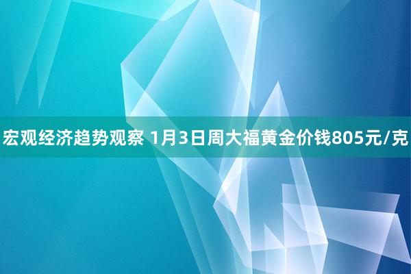 宏观经济趋势观察 1月3日周大福黄金价钱805元/克