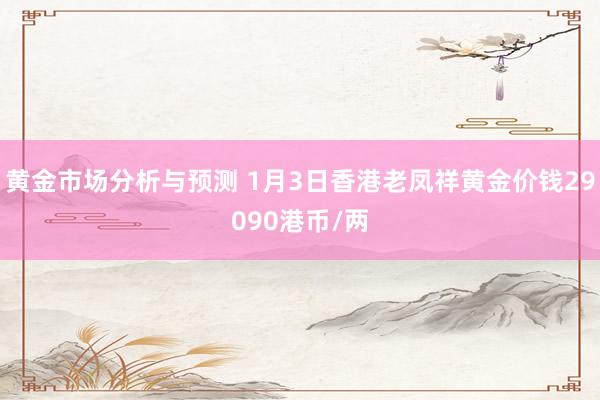 黄金市场分析与预测 1月3日香港老凤祥黄金价钱29090港币/两