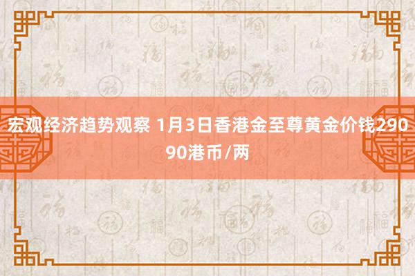 宏观经济趋势观察 1月3日香港金至尊黄金价钱29090港币/两