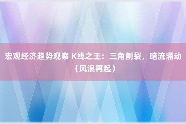 宏观经济趋势观察 K线之王：三角割裂，暗流涌动（风浪再起）