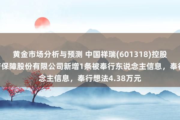 黄金市场分析与预测 中国祥瑞(601318)控股的中国祥瑞财产保障股份有限公司新增1条被奉行东说念主信息，奉行想法4.38万元