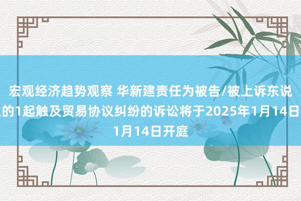 宏观经济趋势观察 华新建责任为被告/被上诉东说念主的1起触及贸易协议纠纷的诉讼将于2025年1月14日开庭