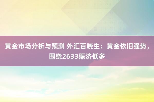 黄金市场分析与预测 外汇百晓生：黄金依旧强势，围绕2633赈济低多