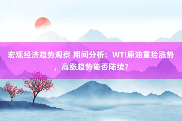 宏观经济趋势观察 期间分析：WTI原油重拾涨势，高涨趋势能否陆续？