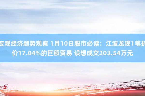 宏观经济趋势观察 1月10日股市必读：江波龙现1笔折价17.04%的巨额贸易 设想成交203.54万元