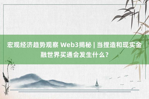 宏观经济趋势观察 Web3揭秘 | 当捏造和现实金融世界买通会发生什么？