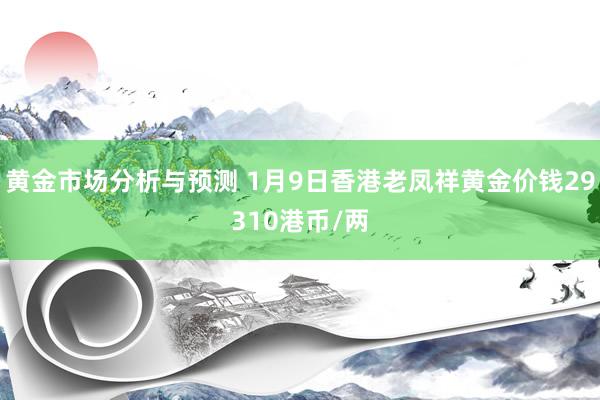 黄金市场分析与预测 1月9日香港老凤祥黄金价钱29310港币/两