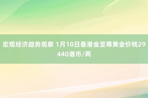 宏观经济趋势观察 1月10日香港金至尊黄金价钱29440港币/两