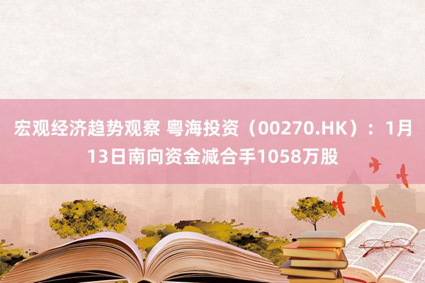 宏观经济趋势观察 粤海投资（00270.HK）：1月13日南向资金减合手1058万股