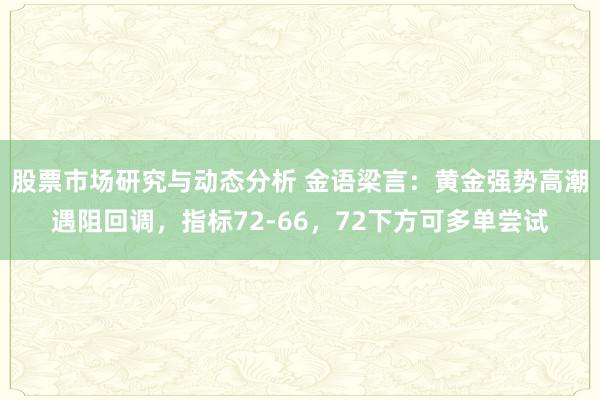 股票市场研究与动态分析 金语梁言：黄金强势高潮遇阻回调，指标72-66，72下方可多单尝试