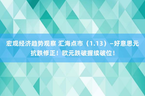 宏观经济趋势观察 汇海点市（1.13）—好意思元抗跌修正！欧元跌破握续破位！