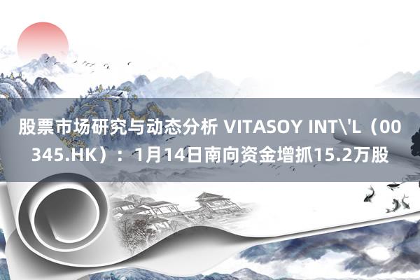 股票市场研究与动态分析 VITASOY INT'L（00345.HK）：1月14日南向资金增抓15.2万股