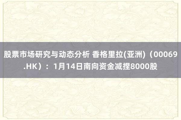 股票市场研究与动态分析 香格里拉(亚洲)（00069.HK）：1月14日南向资金减捏8000股