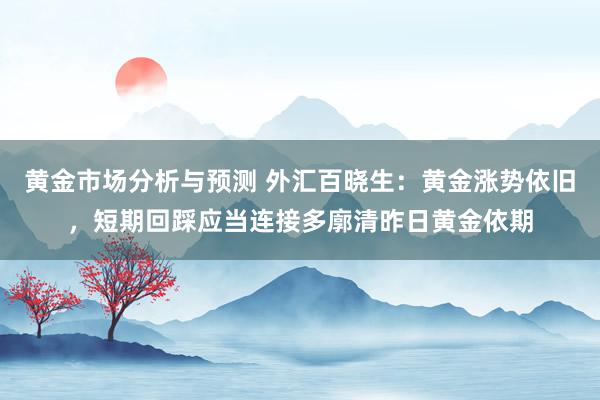 黄金市场分析与预测 外汇百晓生：黄金涨势依旧，短期回踩应当连接多廓清昨日黄金依期