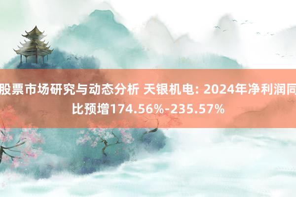 股票市场研究与动态分析 天银机电: 2024年净利润同比预增174.56%-235.57%