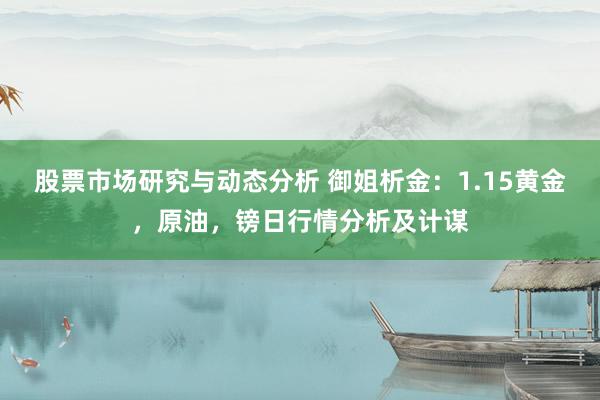 股票市场研究与动态分析 御姐析金：1.15黄金，原油，镑日行情分析及计谋