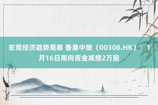 宏观经济趋势观察 香港中旅（00308.HK）：1月16日南向资金减捏2万股