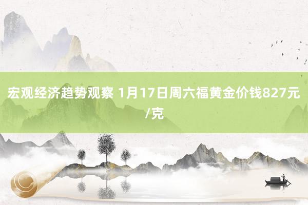 宏观经济趋势观察 1月17日周六福黄金价钱827元/克