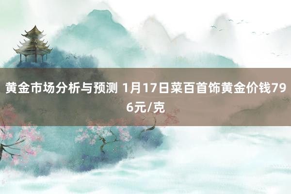 黄金市场分析与预测 1月17日菜百首饰黄金价钱796元/克