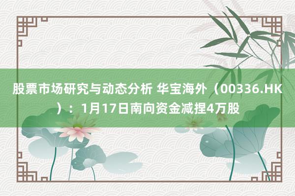 股票市场研究与动态分析 华宝海外（00336.HK）：1月17日南向资金减捏4万股