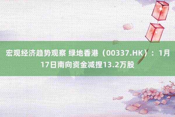 宏观经济趋势观察 绿地香港（00337.HK）：1月17日南向资金减捏13.2万股