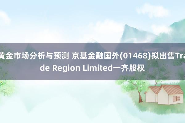 黄金市场分析与预测 京基金融国外(01468)拟出售Trade Region Limited一齐股权