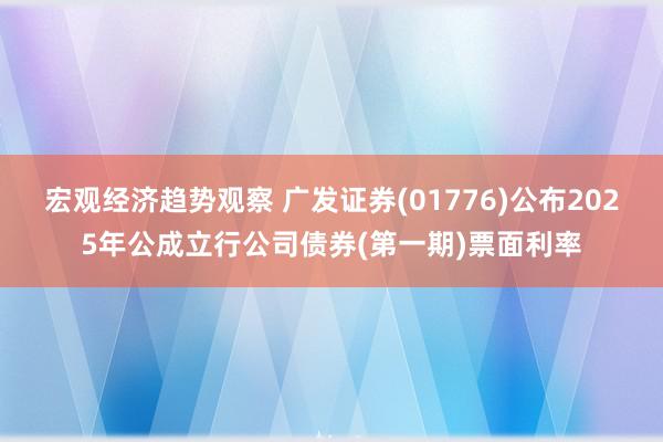 宏观经济趋势观察 广发证券(01776)公布2025年公成立行公司债券(第一期)票面利率