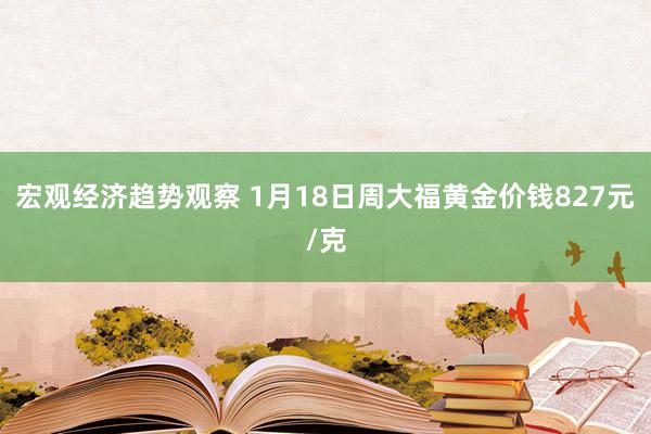 宏观经济趋势观察 1月18日周大福黄金价钱827元/克