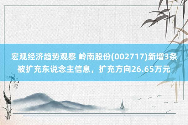 宏观经济趋势观察 岭南股份(002717)新增3条被扩充东说念主信息，扩充方向26.65万元