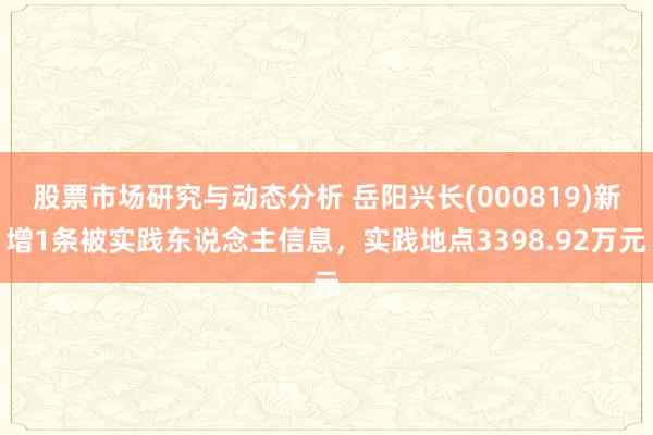 股票市场研究与动态分析 岳阳兴长(000819)新增1条被实践东说念主信息，实践地点3398.92万元