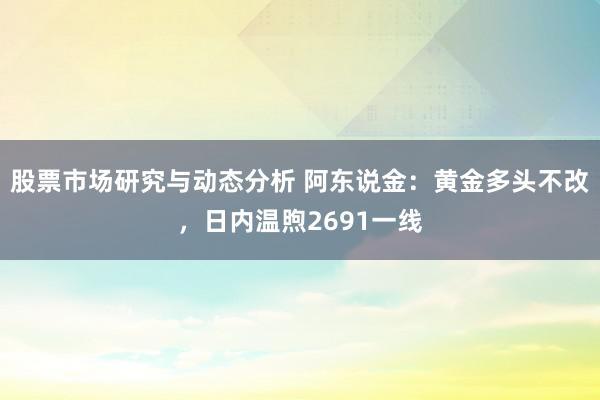 股票市场研究与动态分析 阿东说金：黄金多头不改，日内温煦2691一线