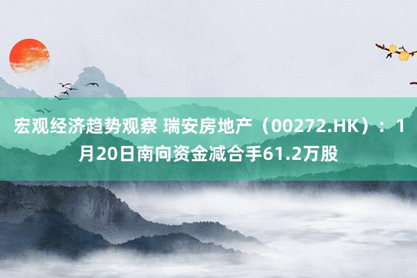 宏观经济趋势观察 瑞安房地产（00272.HK）：1月20日南向资金减合手61.2万股