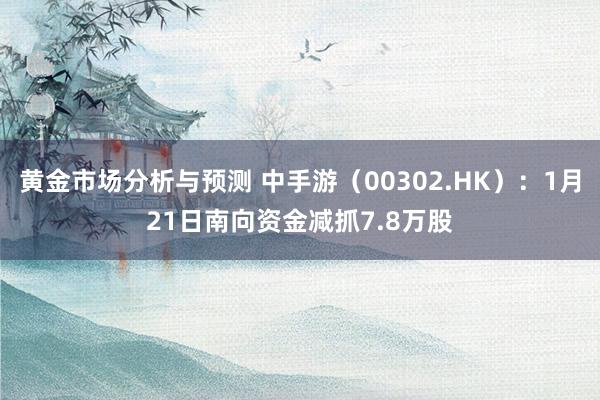 黄金市场分析与预测 中手游（00302.HK）：1月21日南向资金减抓7.8万股