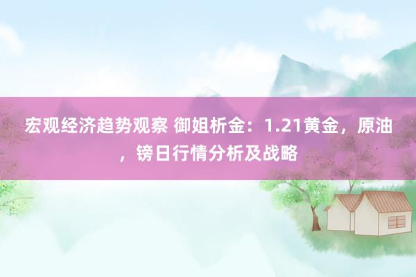 宏观经济趋势观察 御姐析金：1.21黄金，原油，镑日行情分析及战略