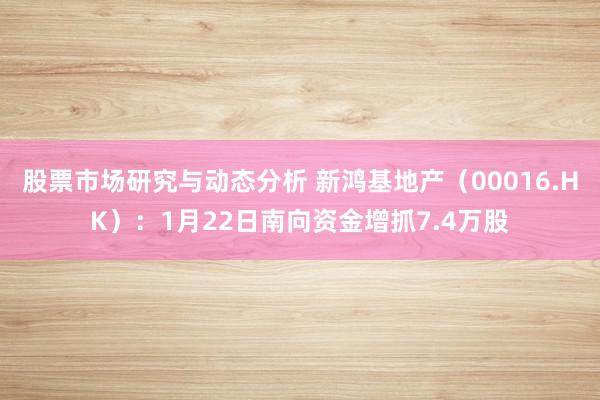 股票市场研究与动态分析 新鸿基地产（00016.HK）：1月22日南向资金增抓7.4万股