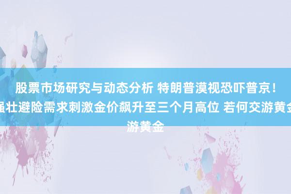 股票市场研究与动态分析 特朗普漠视恐吓普京！强壮避险需求刺激金价飙升至三个月高位 若何交游黄金