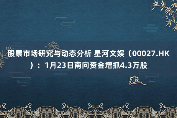 股票市场研究与动态分析 星河文娱（00027.HK）：1月23日南向资金增抓4.3万股