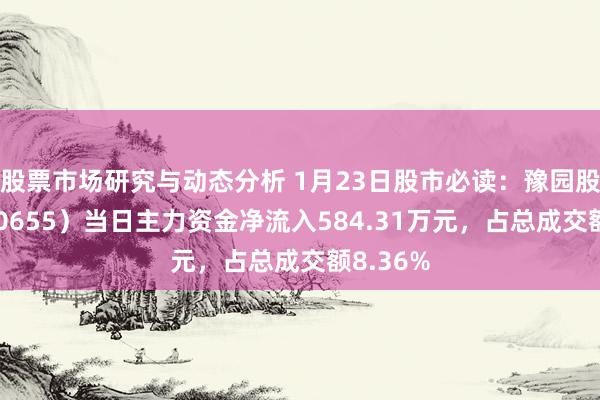 股票市场研究与动态分析 1月23日股市必读：豫园股份（600655）当日主力资金净流入584.31万元，占总成交额8.36%