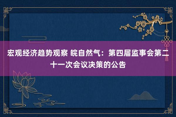 宏观经济趋势观察 皖自然气：第四届监事会第二十一次会议决策的公告