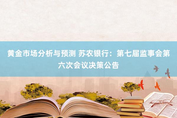 黄金市场分析与预测 苏农银行：第七届监事会第六次会议决策公告