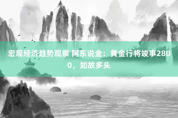 宏观经济趋势观察 阿东说金：黄金行将竣事2800，如故多头