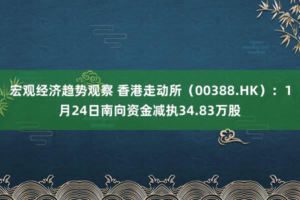 宏观经济趋势观察 香港走动所（00388.HK）：1月24日南向资金减执34.83万股