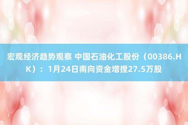 宏观经济趋势观察 中国石油化工股份（00386.HK）：1月24日南向资金增捏27.5万股